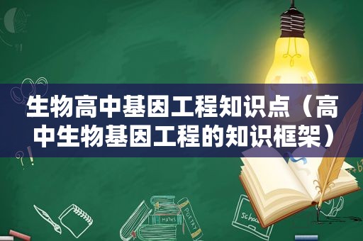 生物高中基因工程知识点（高中生物基因工程的知识框架）