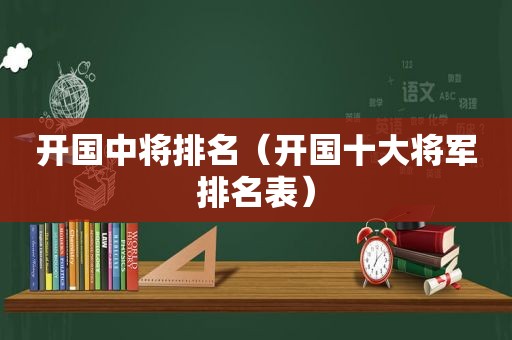 开国中将排名（开国十大将军排名表）
