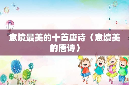 意境最美的十首唐诗（意境美的唐诗）