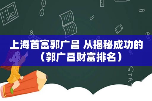 上海首富郭广昌 从揭秘成功的（郭广昌财富排名）