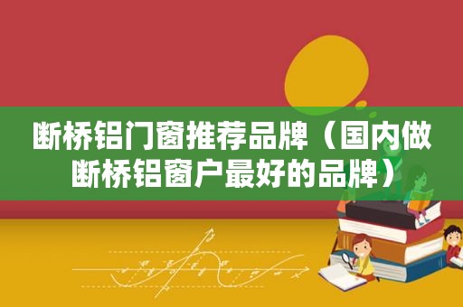 断桥铝门窗推荐品牌（国内做断桥铝窗户最好的品牌）