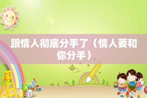 跟情人彻底分手了（情人要和你分手）