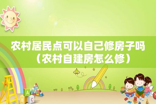 农村居民点可以自己修房子吗（农村自建房怎么修）