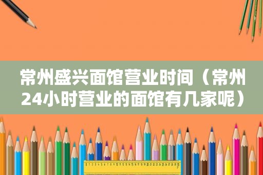 常州盛兴面馆营业时间（常州24小时营业的面馆有几家呢）