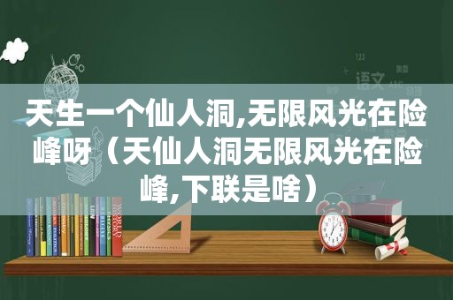 天生一个仙人洞,无限风光在险峰呀（天仙人洞无限风光在险峰,下联是啥）