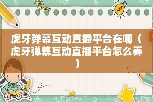 虎牙弹幕互动直播平台在哪（虎牙弹幕互动直播平台怎么弄）