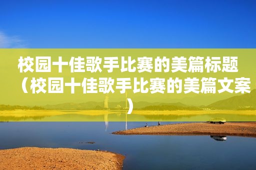 校园十佳歌手比赛的美篇标题（校园十佳歌手比赛的美篇文案）