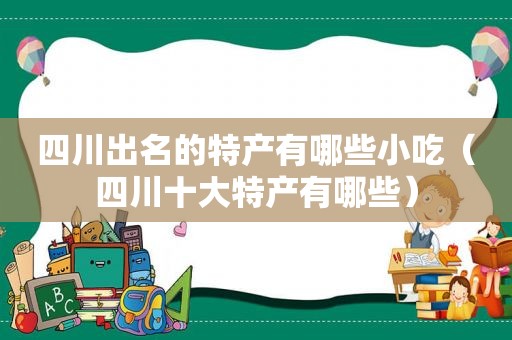 四川出名的特产有哪些小吃（四川十大特产有哪些）