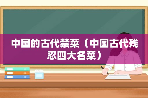 中国的古代禁菜（中国古代残忍四大名菜）