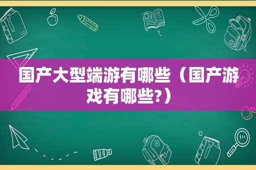 国产大型端游有哪些（国产游戏有哪些?）