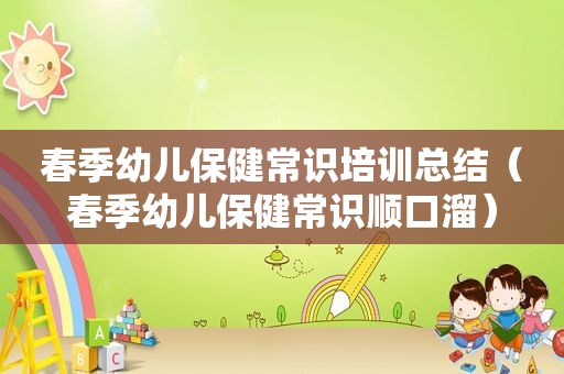 春季幼儿保健常识培训总结（春季幼儿保健常识顺口溜）