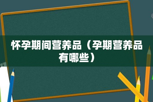 怀孕期间营养品（孕期营养品有哪些）