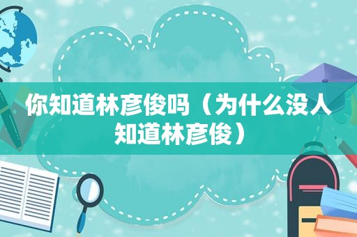 你知道林彦俊吗（为什么没人知道林彦俊）