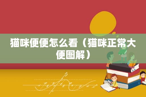 猫咪便便怎么看（猫咪正常大便图解）
