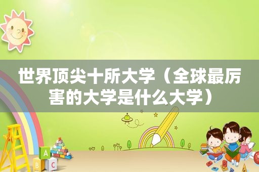 世界顶尖十所大学（全球最厉害的大学是什么大学）