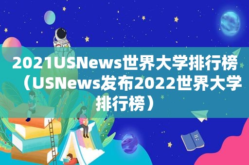 2021USNews世界大学排行榜（USNews发布2022世界大学排行榜）