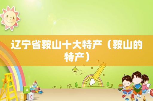 辽宁省鞍山十大特产（鞍山的特产）