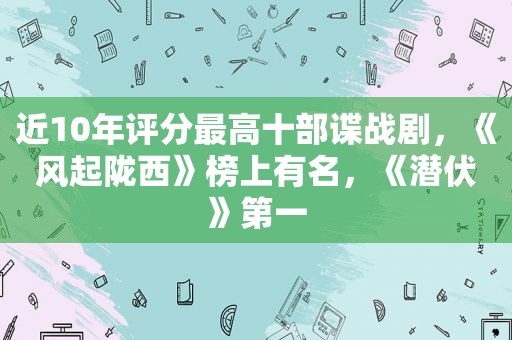 近10年评分最高十部谍战剧，《风起陇西》榜上有名，《潜伏》第一
