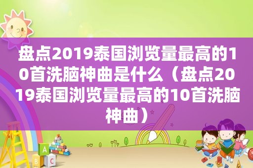 盘点2019泰国浏览量最高的10首洗脑神曲是什么（盘点2019泰国浏览量最高的10首洗脑神曲）