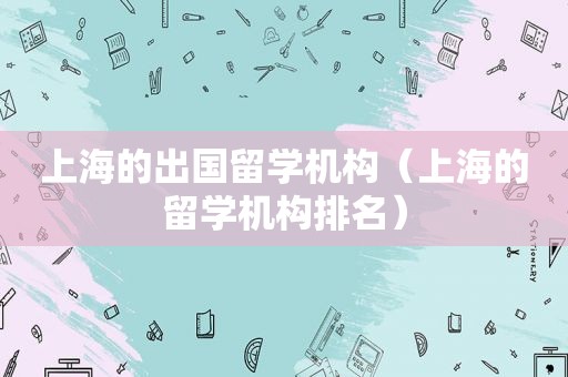 上海的出国留学机构（上海的留学机构排名）