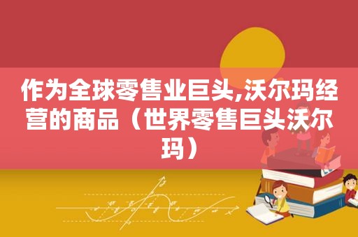 作为全球零售业巨头,沃尔玛经营的商品（世界零售巨头沃尔玛）