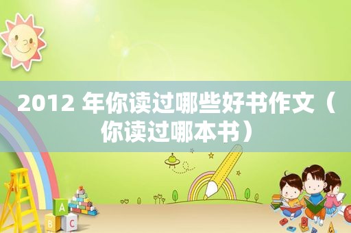 2012 年你读过哪些好书作文（你读过哪本书）