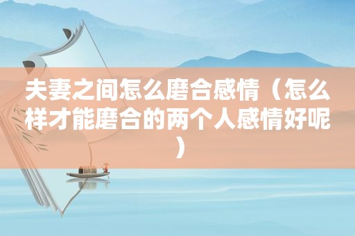 夫妻之间怎么磨合感情（怎么样才能磨合的两个人感情好呢）