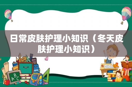 日常皮肤护理小知识（冬天皮肤护理小知识）