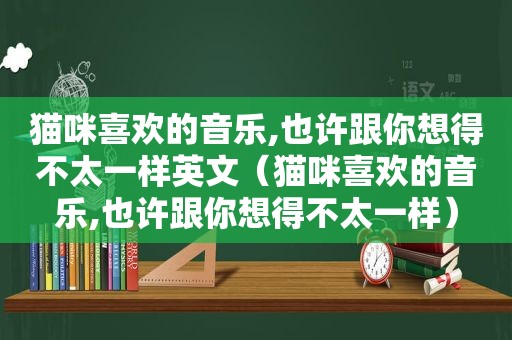 猫咪喜欢的音乐,也许跟你想得不太一样英文（猫咪喜欢的音乐,也许跟你想得不太一样）