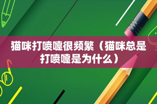猫咪打喷嚏很频繁（猫咪总是打喷嚏是为什么）
