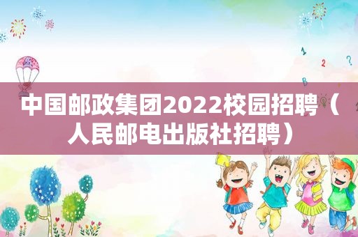 中国邮政集团2022校园招聘（人民邮电出版社招聘）