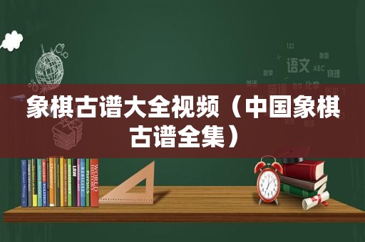 象棋古谱大全视频（中国象棋古谱全集）