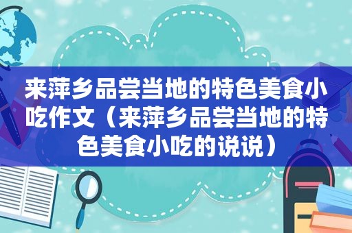 来萍乡品尝当地的特色美食小吃作文（来萍乡品尝当地的特色美食小吃的说说）