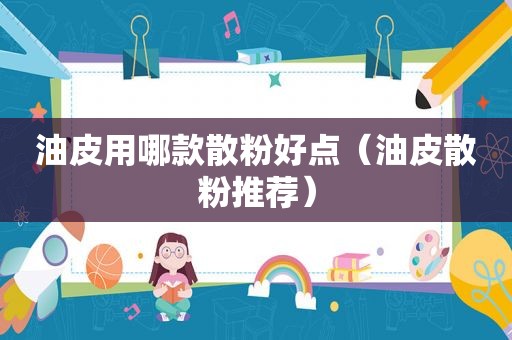 油皮用哪款散粉好点（油皮散粉推荐）