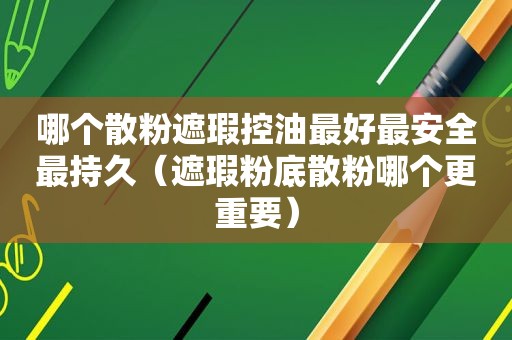 哪个散粉遮瑕控油最好最安全最持久（遮瑕粉底散粉哪个更重要）