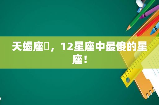 天蝎座♏，12星座中最傻的星座！