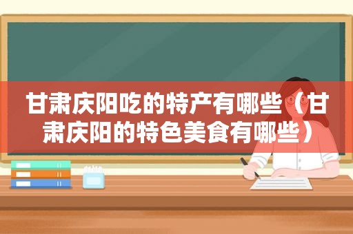 甘肃庆阳吃的特产有哪些（甘肃庆阳的特色美食有哪些）