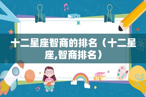 十二星座智商的排名（十二星座,智商排名）