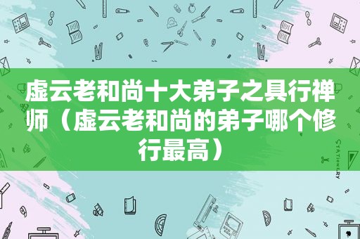虚云老和尚十大弟子之具行禅师（虚云老和尚的弟子哪个修行最高）