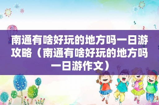 南通有啥好玩的地方吗一日游攻略（南通有啥好玩的地方吗一日游作文）