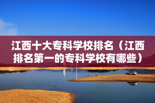 江西十大专科学校排名（江西排名第一的专科学校有哪些）