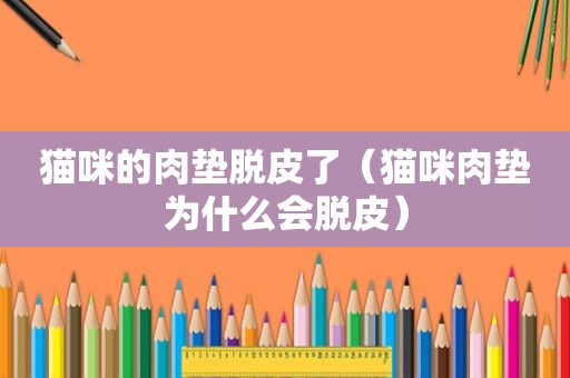 猫咪的肉垫脱皮了（猫咪肉垫为什么会脱皮）