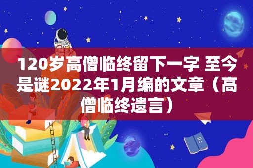 120岁高僧临终留下一字 至今是谜2022年1月编的文章（高僧临终遗言）