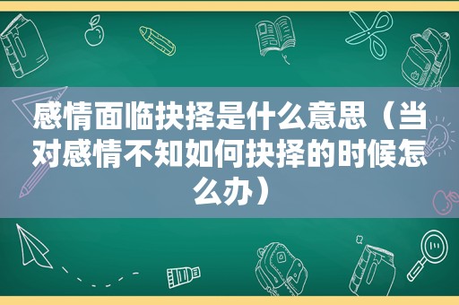 感情面临抉择是什么意思（当对感情不知如何抉择的时候怎么办）