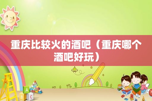 重庆比较火的酒吧（重庆哪个酒吧好玩）