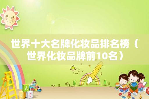 世界十大名牌化妆品排名榜（世界化妆品牌前10名）