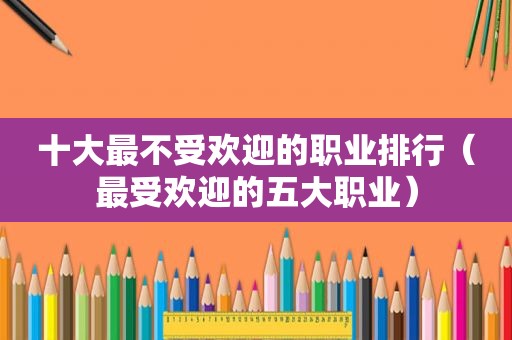十大最不受欢迎的职业排行（最受欢迎的五大职业）