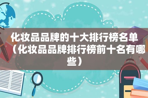 化妆品品牌的十大排行榜名单（化妆品品牌排行榜前十名有哪些）