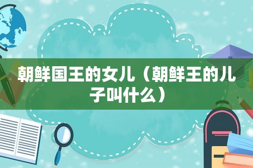 朝鲜国王的女儿（朝鲜王的儿子叫什么）