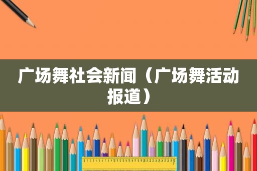 广场舞社会新闻（广场舞活动报道）